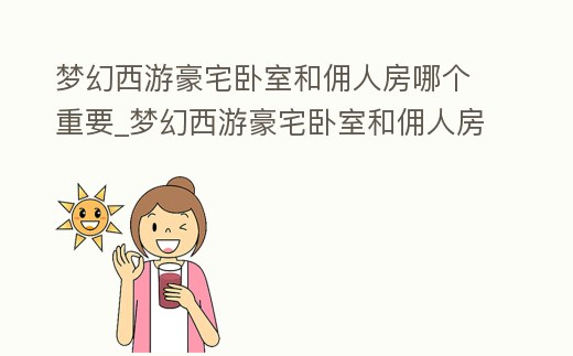 夢幻西游豪宅臥室和傭人房哪個重要_夢幻西游豪宅臥室和傭人房哪個重要