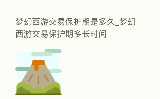 夢幻西游交易保護期是多久_夢幻西游交易保護期多長時間