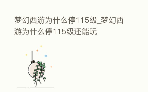 夢幻西游為什么停115級_夢幻西游為什么停115級還能玩