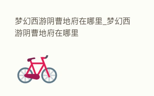 夢幻西游陰曹地府在哪里_夢幻西游陰曹地府在哪里