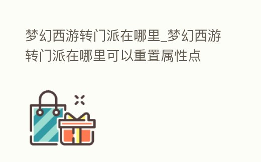 夢幻西游轉門派在哪里_夢幻西游轉門派在哪里可以重置屬性點