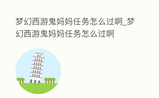 夢幻西游鬼媽媽任務怎么過啊_夢幻西游鬼媽媽任務怎么過啊