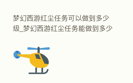 夢幻西游紅塵任務可以做到多少級_夢幻西游紅塵任務能做到多少級