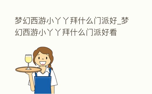 夢幻西游小丫丫拜什么門派好_夢幻西游小丫丫拜什么門派好看