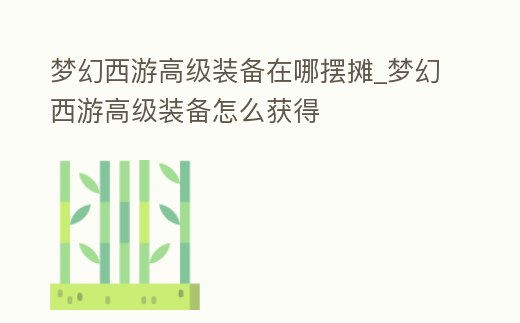 夢幻西游高級裝備在哪擺攤_夢幻西游高級裝備怎么獲得