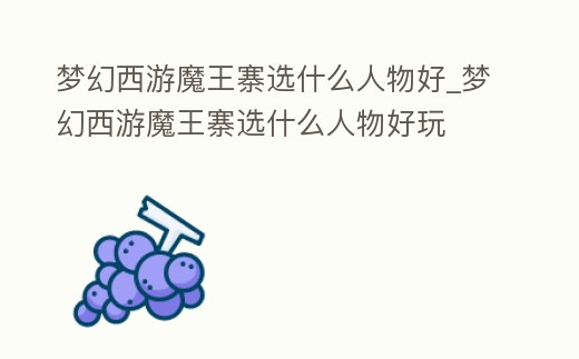 夢幻西游魔王寨選什么人物好_夢幻西游魔王寨選什么人物好玩