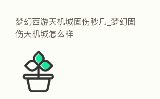 夢幻西游天機城固傷秒幾_夢幻固傷天機城怎么樣