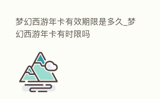 夢幻西游年卡有效期限是多久_夢幻西游年卡有時限嗎