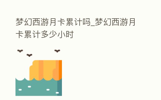 夢幻西游月卡累計嗎_夢幻西游月卡累計多少小時