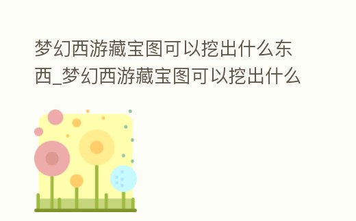 夢幻西游藏寶圖可以挖出什么東西_夢幻西游藏寶圖可以挖出什么東西來