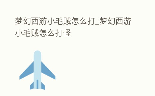 夢幻西游小毛賊怎么打_夢幻西游小毛賊怎么打怪