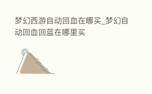 夢幻西游自動回血在哪買_夢幻自動回血回藍在哪里買