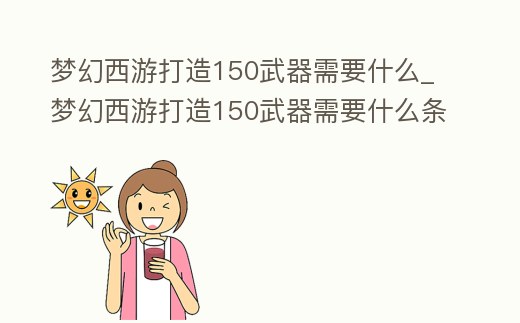 夢幻西游打造150武器需要什么_夢幻西游打造150武器需要什么條件