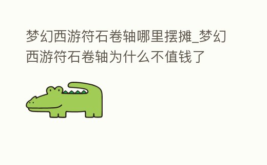 夢幻西游符石卷軸哪里擺攤_夢幻西游符石卷軸為什么不值錢了