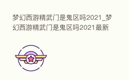 夢幻西游精武門是鬼區嗎2021_夢幻西游精武門是鬼區嗎2021最新消息