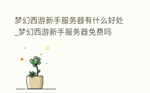夢幻西游新手服務器有什么好處_夢幻西游新手服務器免費嗎