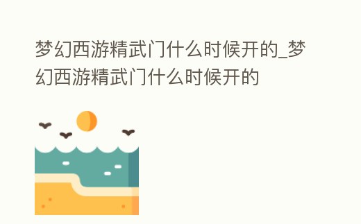 夢幻西游精武門什么時候開的_夢幻西游精武門什么時候開的