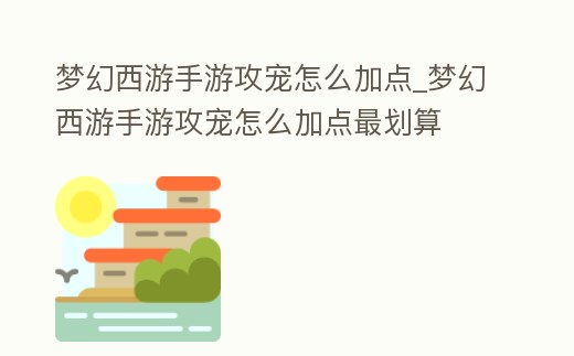 夢幻西游手游攻寵怎么加點_夢幻西游手游攻寵怎么加點最劃算