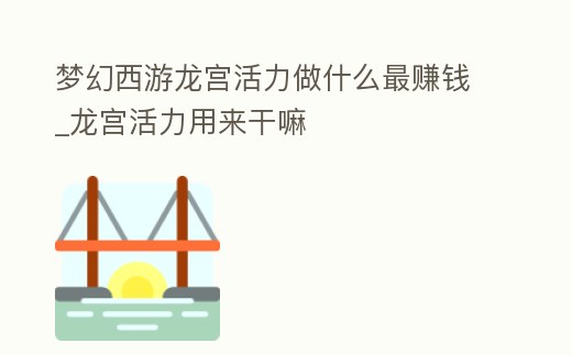 夢幻西游龍宮活力做什么最賺錢_龍宮活力用來干嘛