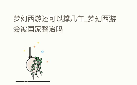 夢幻西游還可以撐幾年_夢幻西游會被國家整治嗎