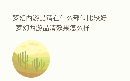 夢幻西游晶清在什么部位比較好_夢幻西游晶清效果怎么樣