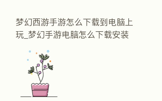 夢幻西游手游怎么下載到電腦上玩_夢幻手游電腦怎么下載安裝