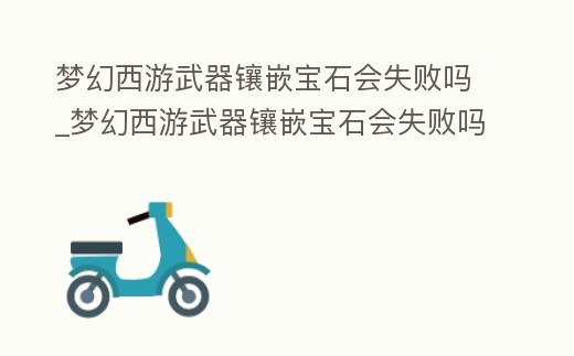 夢(mèng)幻西游武器鑲嵌寶石會(huì)失敗嗎_夢(mèng)幻西游武器鑲嵌寶石會(huì)失敗嗎怎么辦