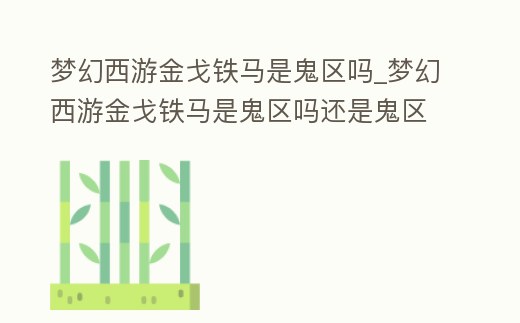 夢幻西游金戈鐵馬是鬼區(qū)嗎_夢幻西游金戈鐵馬是鬼區(qū)嗎還是鬼區(qū)