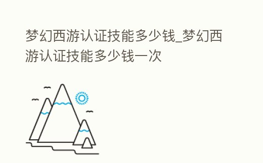 夢幻西游認證技能多少錢_夢幻西游認證技能多少錢一次