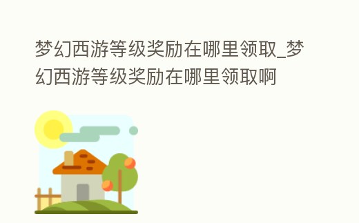 夢幻西游等級獎勵在哪里領(lǐng)取_夢幻西游等級獎勵在哪里領(lǐng)取啊