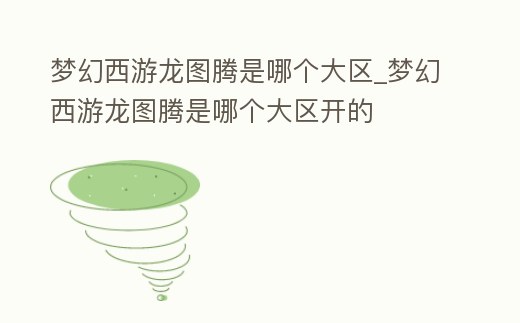 夢幻西游龍圖騰是哪個大區_夢幻西游龍圖騰是哪個大區開的