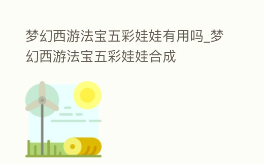 夢(mèng)幻西游法寶五彩娃娃有用嗎_夢(mèng)幻西游法寶五彩娃娃合成