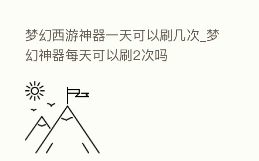 夢幻西游神器一天可以刷幾次_夢幻神器每天可以刷2次嗎