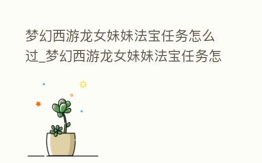 夢幻西游龍女妹妹法寶任務(wù)怎么過_夢幻西游龍女妹妹法寶任務(wù)怎么過啊