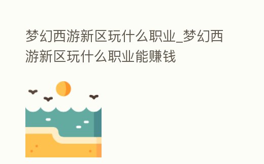 夢幻西游新區玩什么職業_夢幻西游新區玩什么職業能賺錢