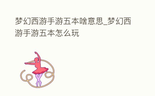 夢幻西游手游五本啥意思_夢幻西游手游五本怎么玩