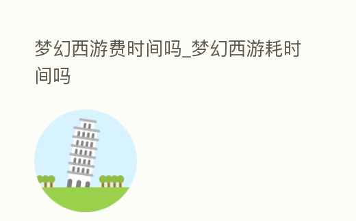 夢幻西游費時間嗎_夢幻西游耗時間嗎