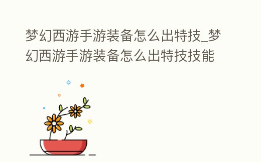 夢幻西游手游裝備怎么出特技_夢幻西游手游裝備怎么出特技技能