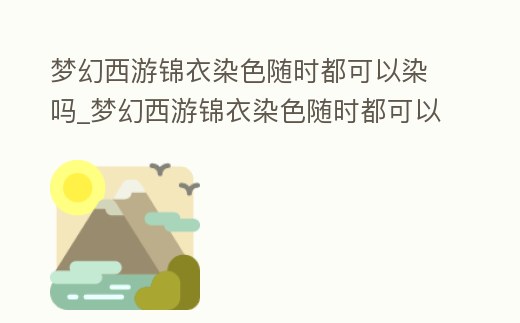 夢幻西游錦衣染色隨時都可以染嗎_夢幻西游錦衣染色隨時都可以染嗎知乎