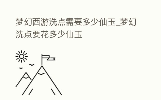 夢幻西游洗點需要多少仙玉_夢幻洗點要花多少仙玉