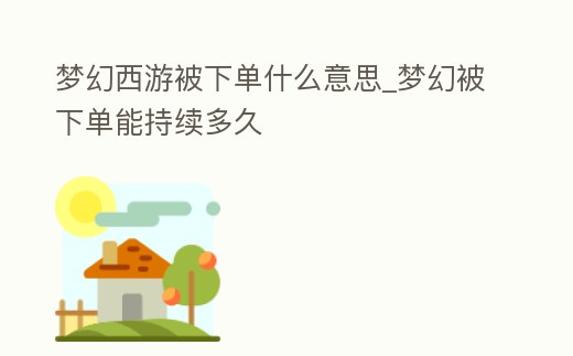 夢幻西游被下單什么意思_夢幻被下單能持續多久