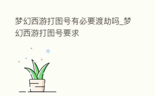 夢幻西游打圖號有必要渡劫嗎_夢幻西游打圖號要求