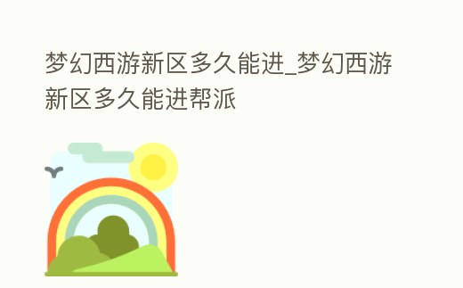 夢幻西游新區多久能進_夢幻西游新區多久能進幫派