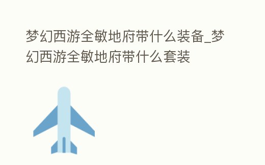 夢幻西游全敏地府帶什么裝備_夢幻西游全敏地府帶什么套裝