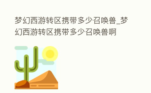夢(mèng)幻西游轉(zhuǎn)區(qū)攜帶多少召喚獸_夢(mèng)幻西游轉(zhuǎn)區(qū)攜帶多少召喚獸啊