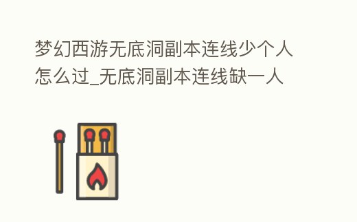 夢幻西游無底洞副本連線少個人怎么過_無底洞副本連線缺一人