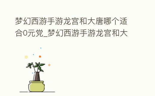 夢幻西游手游龍宮和大唐哪個適合0元黨_夢幻西游手游龍宮和大唐哪個好