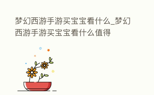 夢幻西游手游買寶寶看什么_夢幻西游手游買寶寶看什么值得