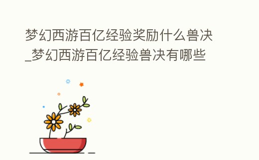 夢幻西游百億經(jīng)驗(yàn)獎(jiǎng)勵(lì)什么獸決_夢幻西游百億經(jīng)驗(yàn)獸決有哪些