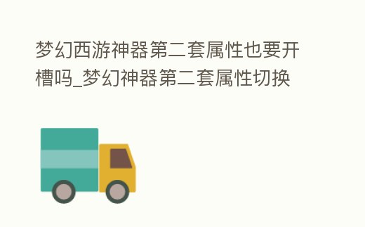 夢幻西游神器第二套屬性也要開槽嗎_夢幻神器第二套屬性切換